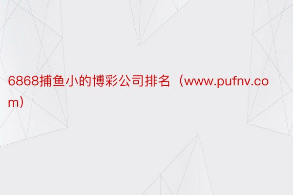 6868捕鱼小的博彩公司排名（www.pufnv.com）