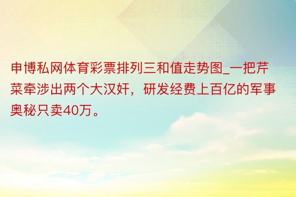 申博私网体育彩票排列三和值走势图_一把芹菜牵涉出两个大汉奸，研发经费上百亿的军事奥秘只卖40万。