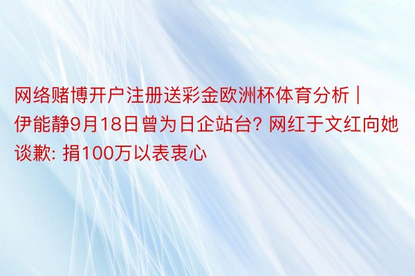 网络赌博开户注册送彩金欧洲杯体育分析 | 伊能静9月18日曾为日企站台? 网红于文红向她谈歉: 捐100万以表衷心