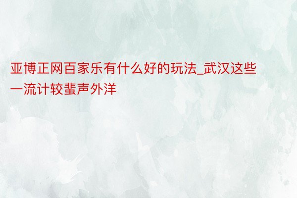 亚博正网百家乐有什么好的玩法_武汉这些一流计较蜚声外洋