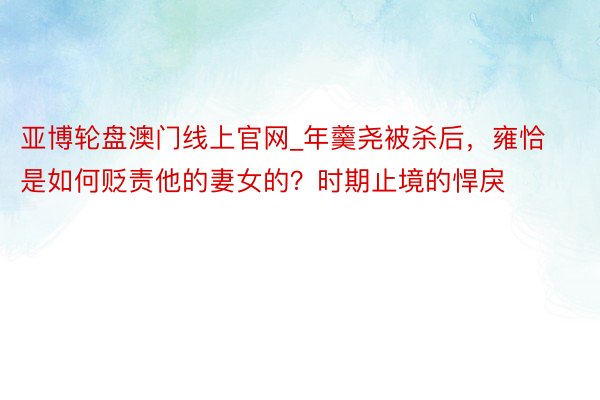 亚博轮盘澳门线上官网_年羹尧被杀后，雍恰是如何贬责他的妻女的？时期止境的悍戾