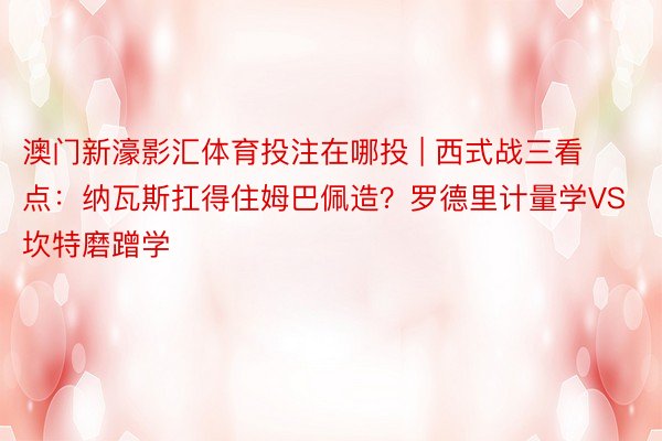 澳门新濠影汇体育投注在哪投 | 西式战三看点：纳瓦斯扛得住姆巴佩造？罗德里计量学VS坎特磨蹭学