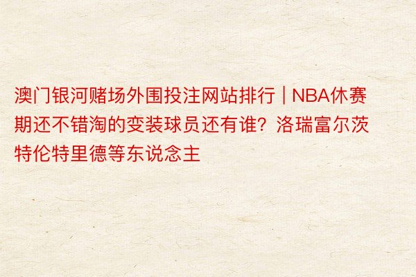 澳门银河赌场外围投注网站排行 | NBA休赛期还不错淘的变装球员还有谁？洛瑞富尔茨特伦特里德等东说念主