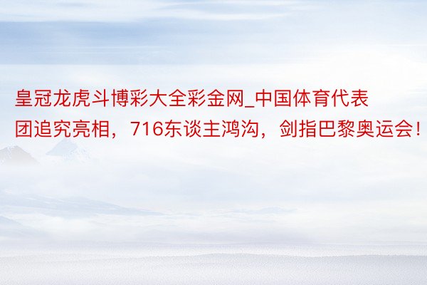 皇冠龙虎斗博彩大全彩金网_中国体育代表团追究亮相，716东谈主鸿沟，剑指巴黎奥运会！