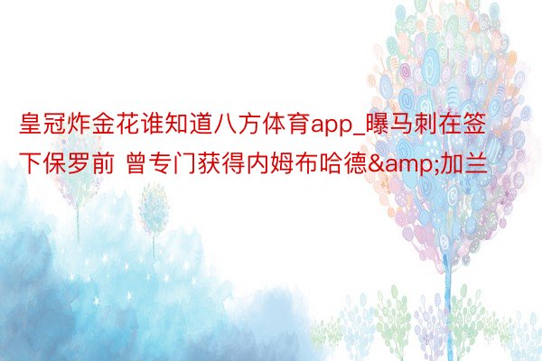 皇冠炸金花谁知道八方体育app_曝马刺在签下保罗前 曾专门获得内姆布哈德&加兰