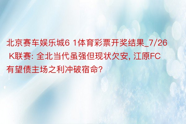 北京赛车娱乐城6 1体育彩票开奖结果_7/26 K联赛: 全北当代虽强但现状欠安, 江原FC有望债主场之利冲破宿命?