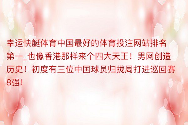 幸运快艇体育中国最好的体育投注网站排名第一_也像香港那样来个四大天王！男网创造历史！初度有三位中国球员归拢周打进巡回赛8强！