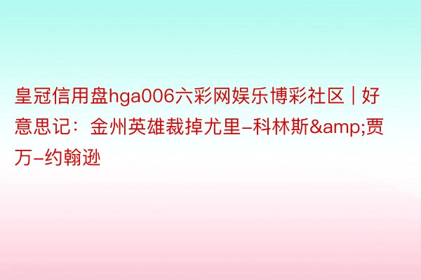 皇冠信用盘hga006六彩网娱乐博彩社区 | 好意思记：金州英雄裁掉尤里-科林斯&贾万-约翰逊