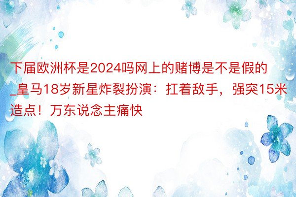 下届欧洲杯是2024吗网上的赌博是不是假的_皇马18岁新星炸裂扮演：扛着敌手，强突15米造点！万东说念主痛快