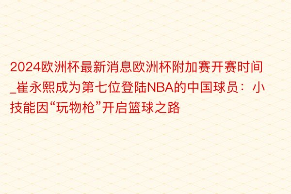 2024欧洲杯最新消息欧洲杯附加赛开赛时间_崔永熙成为第七位登陆NBA的中国球员：小技能因“玩物枪”开启篮球之路