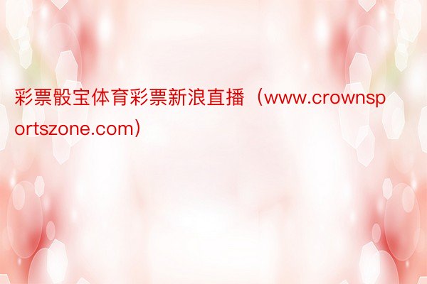 彩票骰宝体育彩票新浪直播（www.crownsportszone.com）