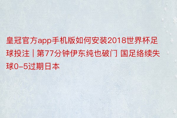 皇冠官方app手机版如何安装2018世界杯足球投注 | 第77分钟伊东纯也破门 国足络续失球0-5过期日本