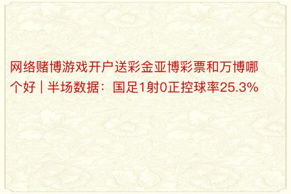 网络赌博游戏开户送彩金亚博彩票和万博哪个好 | 半场数据：国足1射0正控球率25.3%