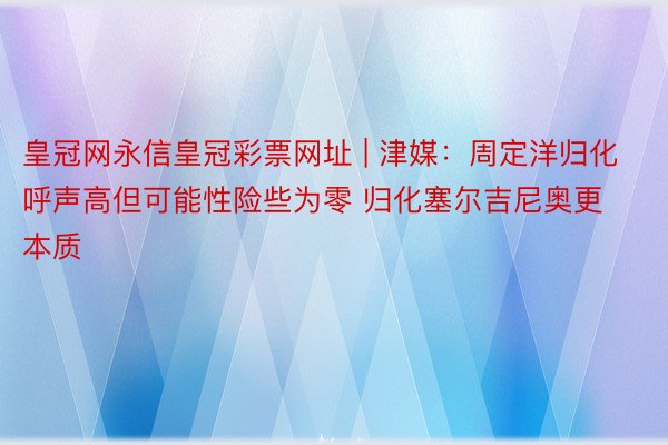 皇冠网永信皇冠彩票网址 | 津媒：周定洋归化呼声高但可能性险些为零 归化塞尔吉尼奥更本质