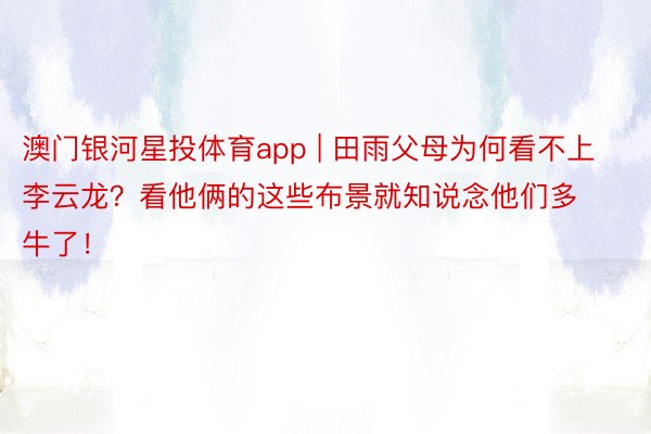 澳门银河星投体育app | 田雨父母为何看不上李云龙？看他俩的这些布景就知说念他们多牛了！