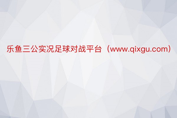 乐鱼三公实况足球对战平台（www.qixgu.com）