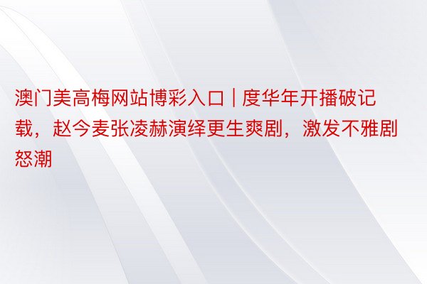 澳门美高梅网站博彩入口 | 度华年开播破记载，赵今麦张凌赫演绎更生爽剧，激发不雅剧怒潮