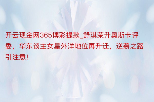 开云现金网365博彩提款_舒淇荣升奥斯卡评委，华东谈主女星外洋地位再升迁，逆袭之路引注意！