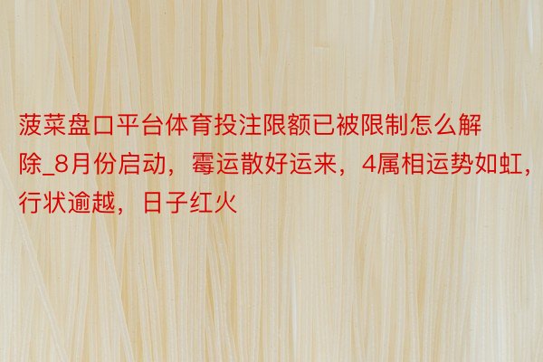 菠菜盘口平台体育投注限额已被限制怎么解除_8月份启动，霉运散好运来，4属相运势如虹，行状逾越，日子红火