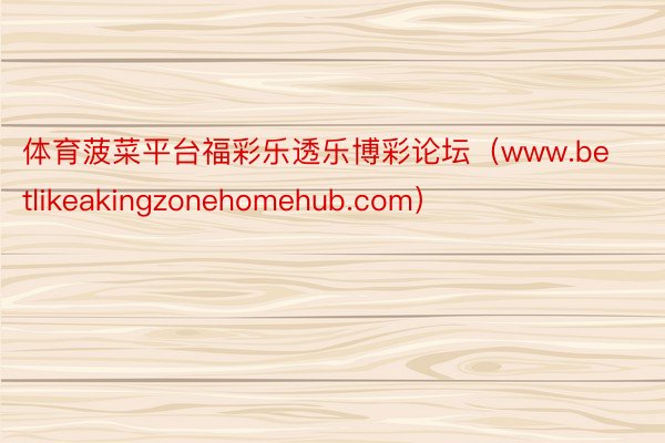 体育菠菜平台福彩乐透乐博彩论坛（www.betlikeakingzonehomehub.com）