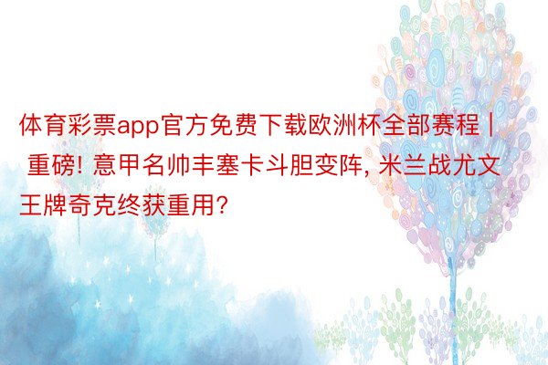 体育彩票app官方免费下载欧洲杯全部赛程 | 重磅! 意甲名帅丰塞卡斗胆变阵, 米兰战尤文王牌奇克终获重用?