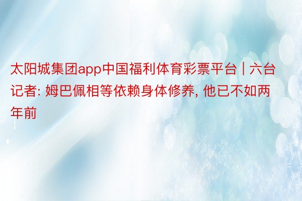 太阳城集团app中国福利体育彩票平台 | 六台记者: 姆巴佩相等依赖身体修养, 他已不如两年前