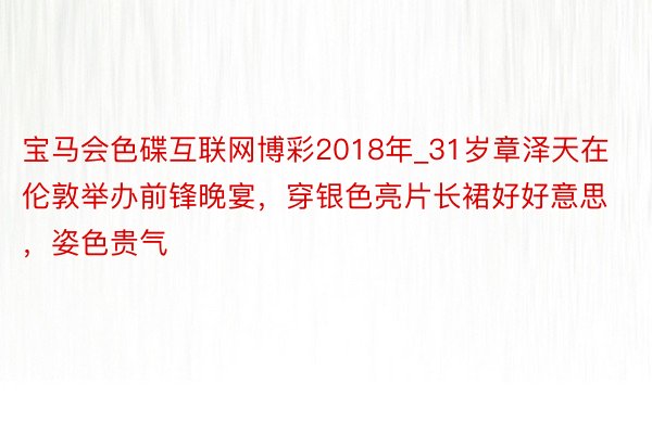 宝马会色碟互联网博彩2018年_31岁章泽天在伦敦举办前锋晚宴，穿银色亮片长裙好好意思，姿色贵气