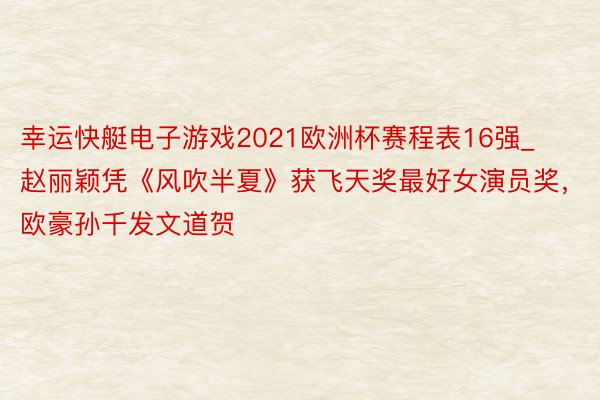 幸运快艇电子游戏2021欧洲杯赛程表16强_赵丽颖凭《风吹半夏》获飞天奖最好女演员奖，欧豪孙千发文道贺