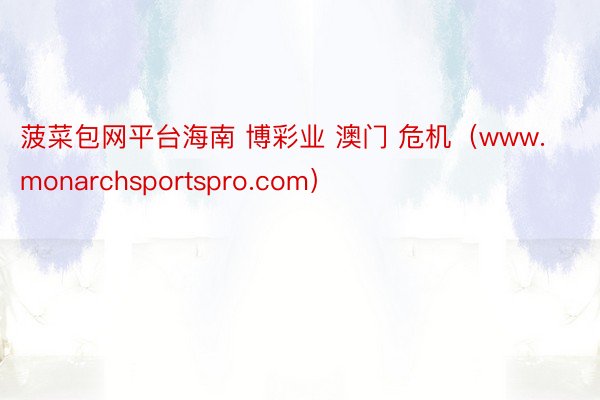 菠菜包网平台海南 博彩业 澳门 危机（www.monarchsportspro.com）