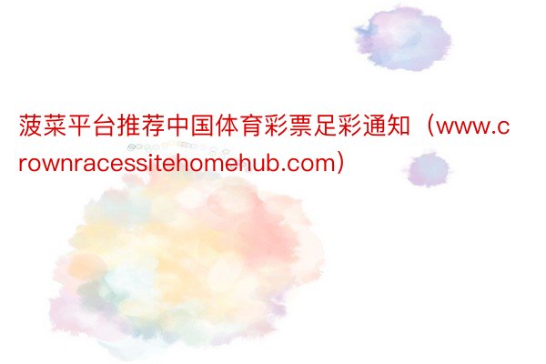 菠菜平台推荐中国体育彩票足彩通知（www.crownracessitehomehub.com）