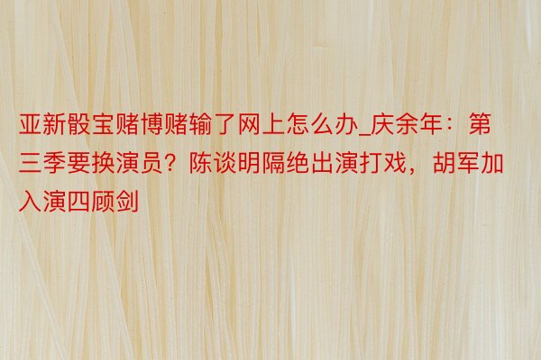 亚新骰宝赌博赌输了网上怎么办_庆余年：第三季要换演员？陈谈明隔绝出演打戏，胡军加入演四顾剑