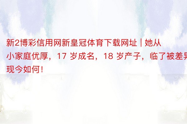 新2博彩信用网新皇冠体育下载网址 | 她从小家庭优厚，17 岁成名，18 岁产子，临了被差异，现今如何！