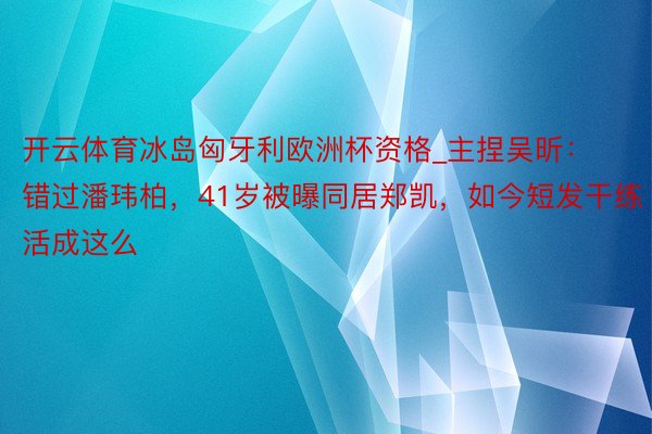 开云体育冰岛匈牙利欧洲杯资格_主捏吴昕：错过潘玮柏，41岁被曝同居郑凯，如今短发干练活成这么