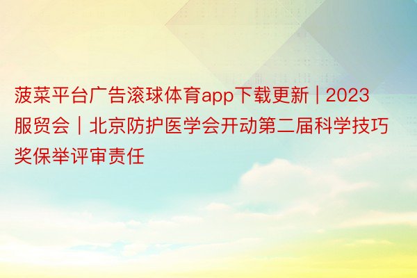 菠菜平台广告滚球体育app下载更新 | 2023服贸会｜北京防护医学会开动第二届科学技巧奖保举评审责任