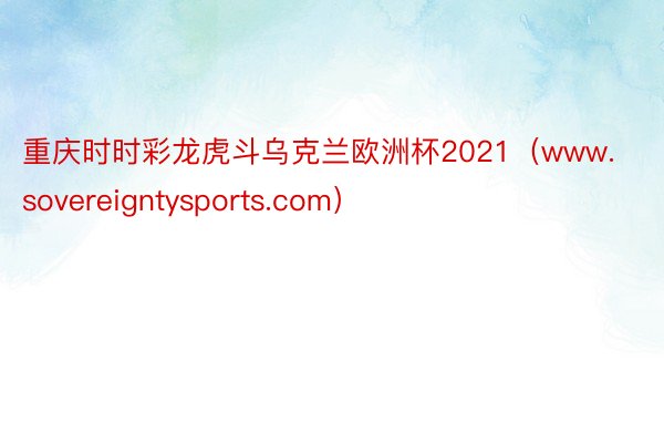 重庆时时彩龙虎斗乌克兰欧洲杯2021（www.sovereigntysports.com）