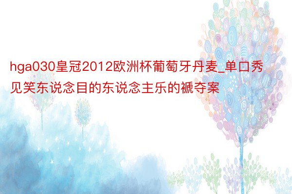 hga030皇冠2012欧洲杯葡萄牙丹麦_单口秀见笑东说念目的东说念主乐的褫夺案