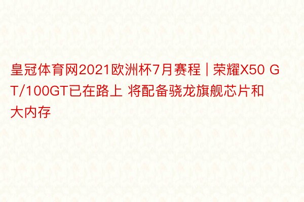 皇冠体育网2021欧洲杯7月赛程 | 荣耀X50 GT/100GT已在路上 将配备骁龙旗舰芯片和大内存