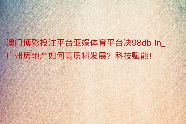 澳门博彩投注平台亚娱体育平台决98db in_广州房地产如何高质料发展？科技赋能！