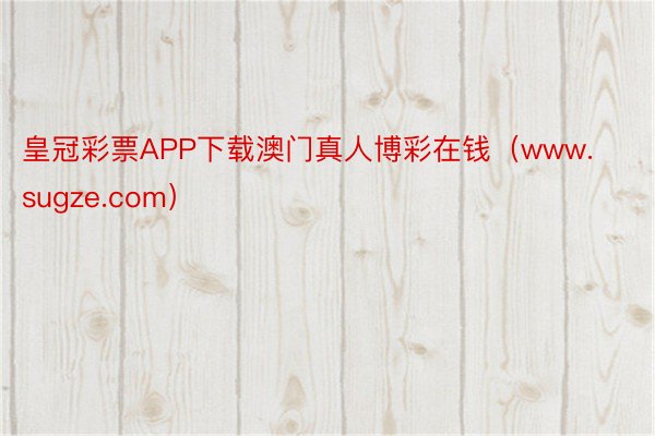 皇冠彩票APP下载澳门真人博彩在钱（www.sugze.com）