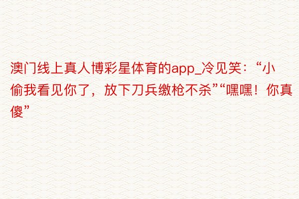 澳门线上真人博彩星体育的app_冷见笑：“小偷我看见你了，放下刀兵缴枪不杀”“嘿嘿！你真傻”