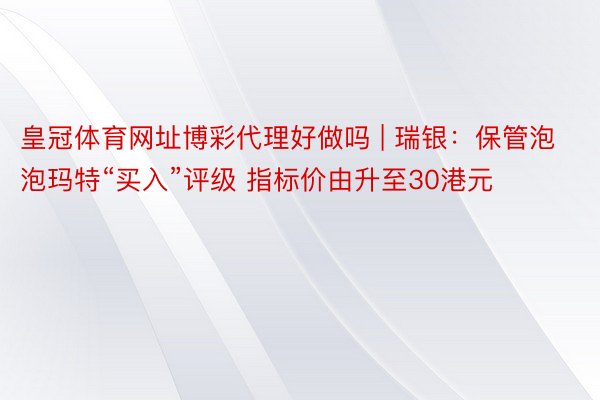 皇冠体育网址博彩代理好做吗 | 瑞银：保管泡泡玛特“买入”评级 指标价由升至30港元