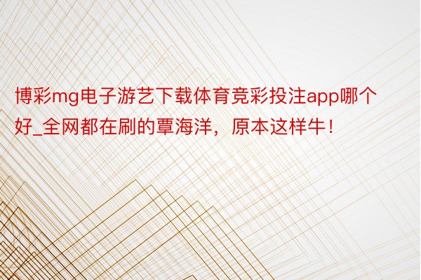 博彩mg电子游艺下载体育竞彩投注app哪个好_全网都在刷的覃海洋，原本这样牛！