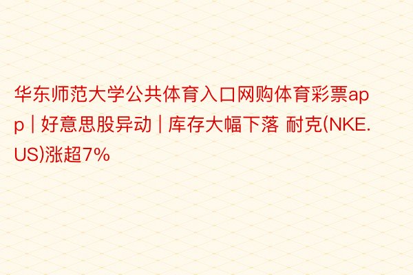 华东师范大学公共体育入口网购体育彩票app | 好意思股异动 | 库存大幅下落 耐克(NKE.US)涨超7%
